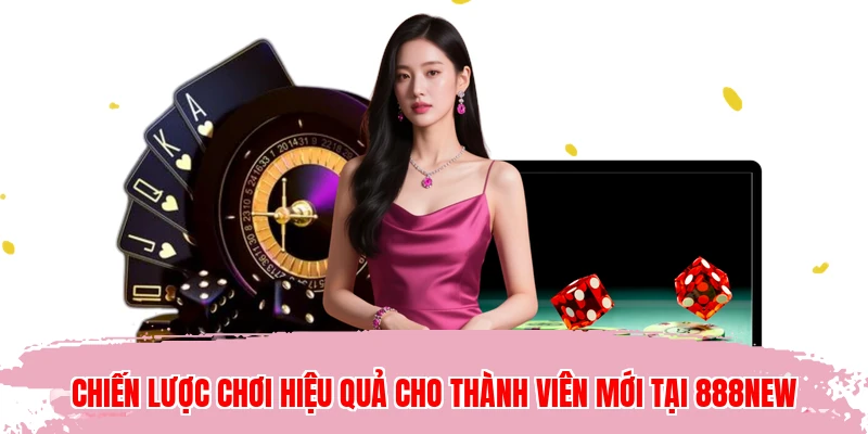 Chiến lược chơi hiệu quả cho thành viên mới tại 888NEW